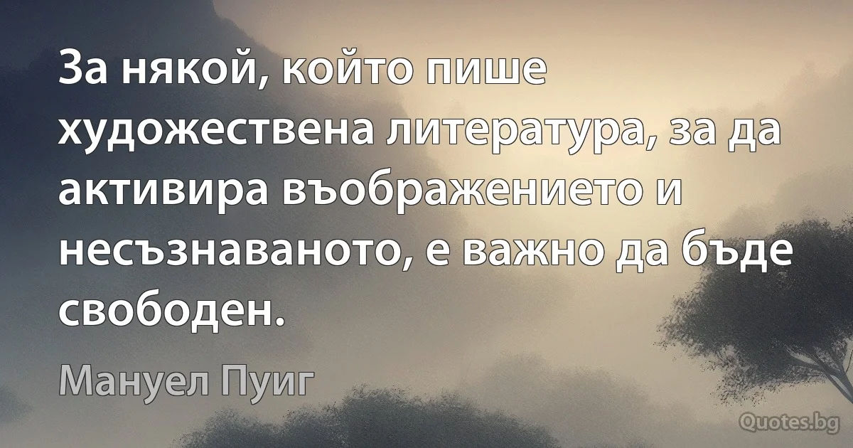 За някой, който пише художествена литература, за да активира въображението и несъзнаваното, е важно да бъде свободен. (Мануел Пуиг)