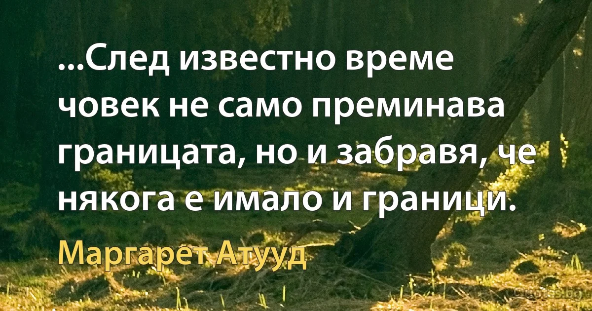 ...След известно време човек не само преминава границата, но и забравя, че някога е имало и граници. (Маргарет Атууд)