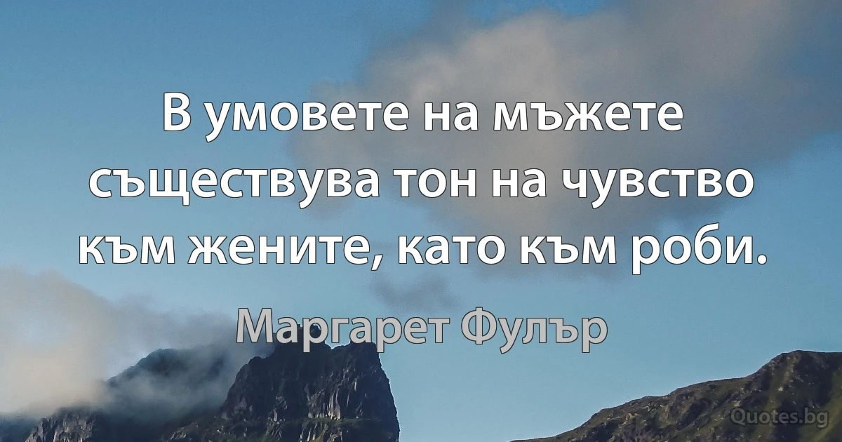 В умовете на мъжете съществува тон на чувство към жените, като към роби. (Маргарет Фулър)