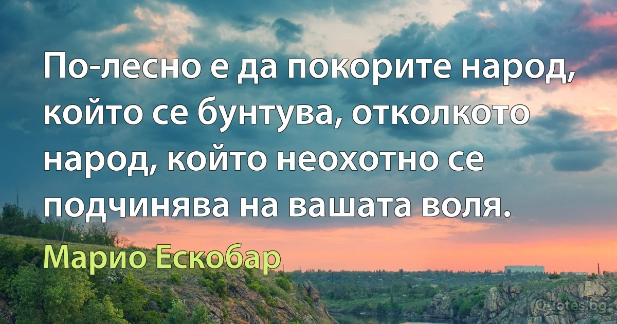 По-лесно е да покорите народ, който се бунтува, отколкото народ, който неохотно се подчинява на вашата воля. (Марио Ескобар)