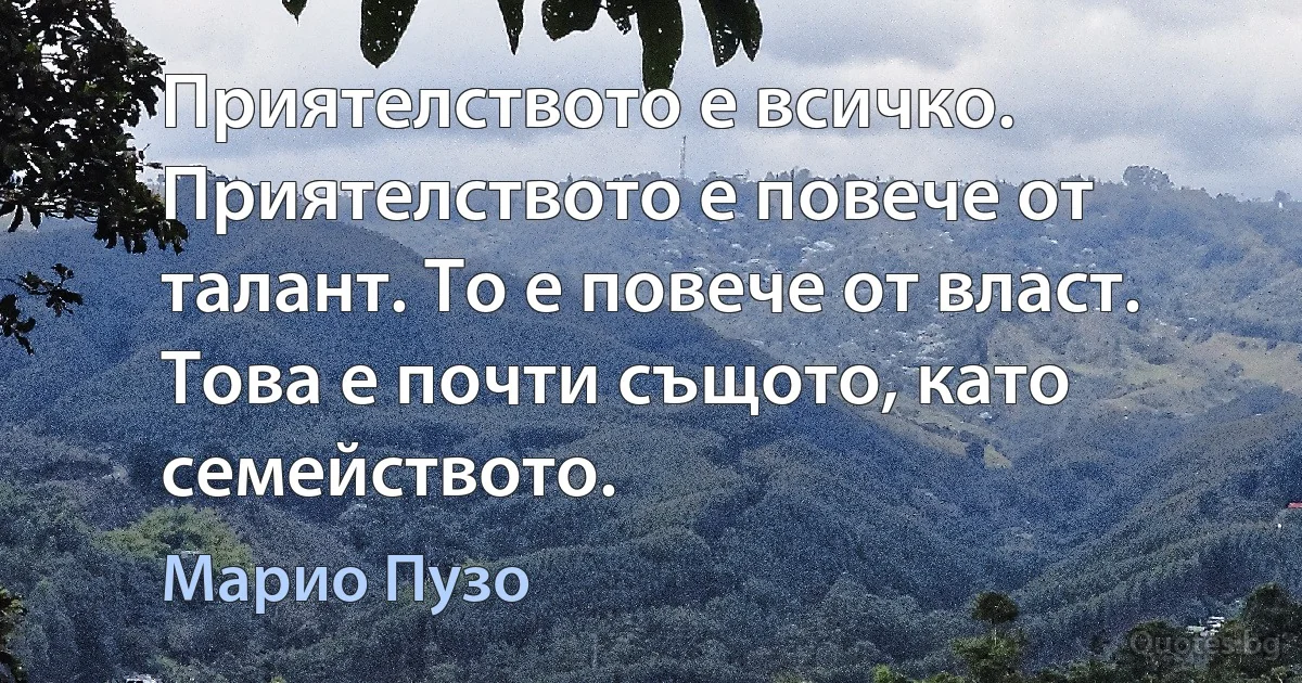 Приятелството е всичко. Приятелството е повече от талант. То е повече от власт. Това е почти същото, като семейството. (Марио Пузо)