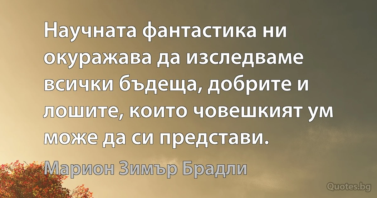 Научната фантастика ни окуражава да изследваме всички бъдеща, добрите и лошите, които човешкият ум може да си представи. (Марион Зимър Брадли)