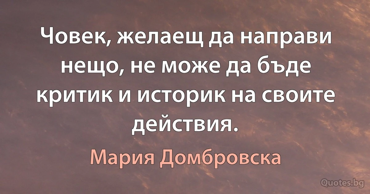 Човек, желаещ да направи нещо, не може да бъде критик и историк на своите действия. (Мария Домбровска)