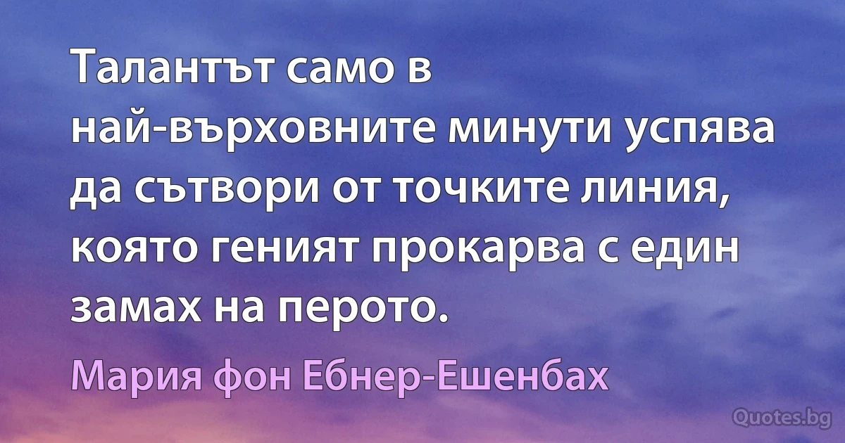 Талантът само в най-върховните минути успява да сътвори от точките линия, която геният прокарва с един замах на перото. (Мария фон Ебнер-Ешенбах)