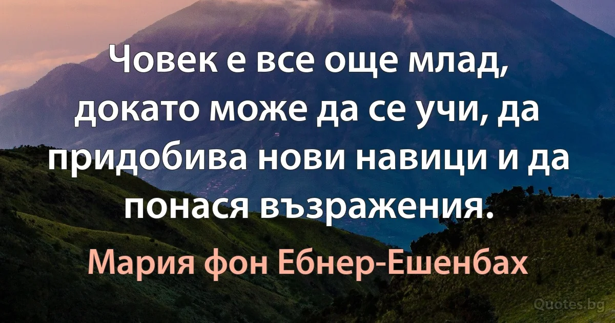 Човек е все още млад, докато може да се учи, да придобива нови навици и да понася възражения. (Мария фон Ебнер-Ешенбах)