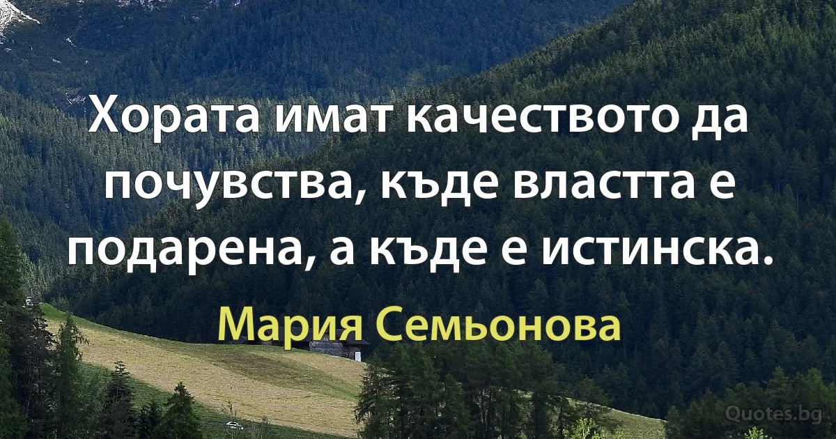 Хората имат качеството да почувства, къде властта е подарена, а къде е истинска. (Мария Семьонова)