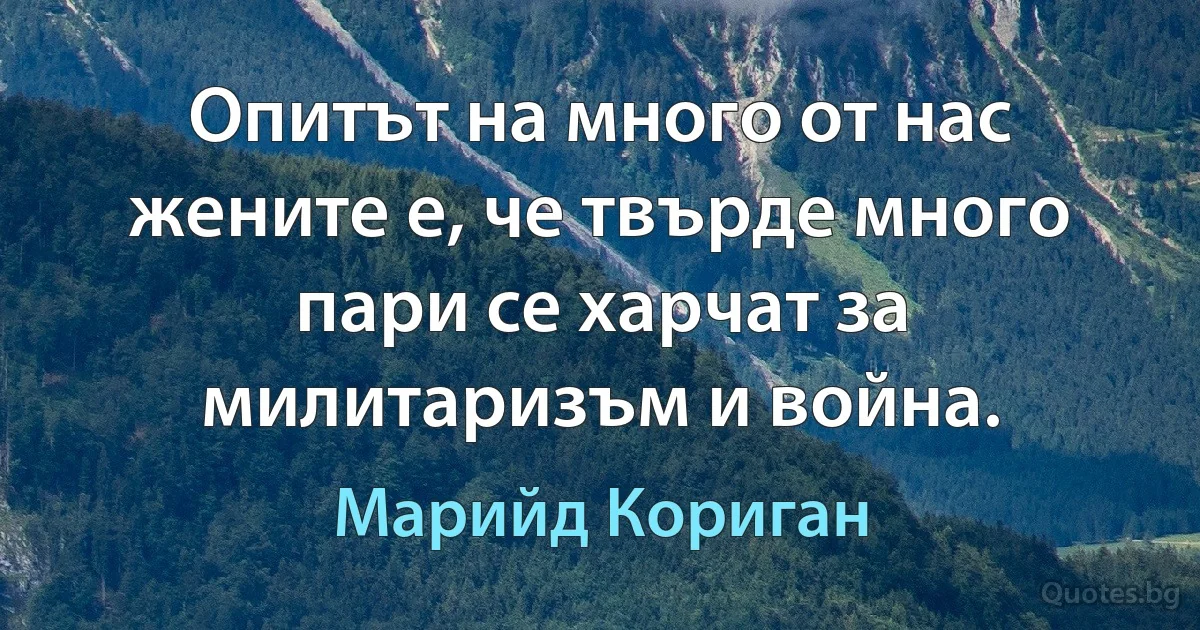 Опитът на много от нас жените е, че твърде много пари се харчат за милитаризъм и война. (Марийд Кориган)