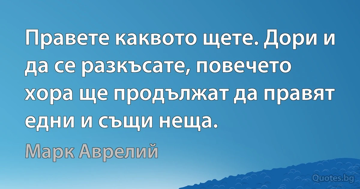 Правете каквото щете. Дори и да се разкъсате, повечето хора ще продължат да правят едни и същи неща. (Марк Аврелий)