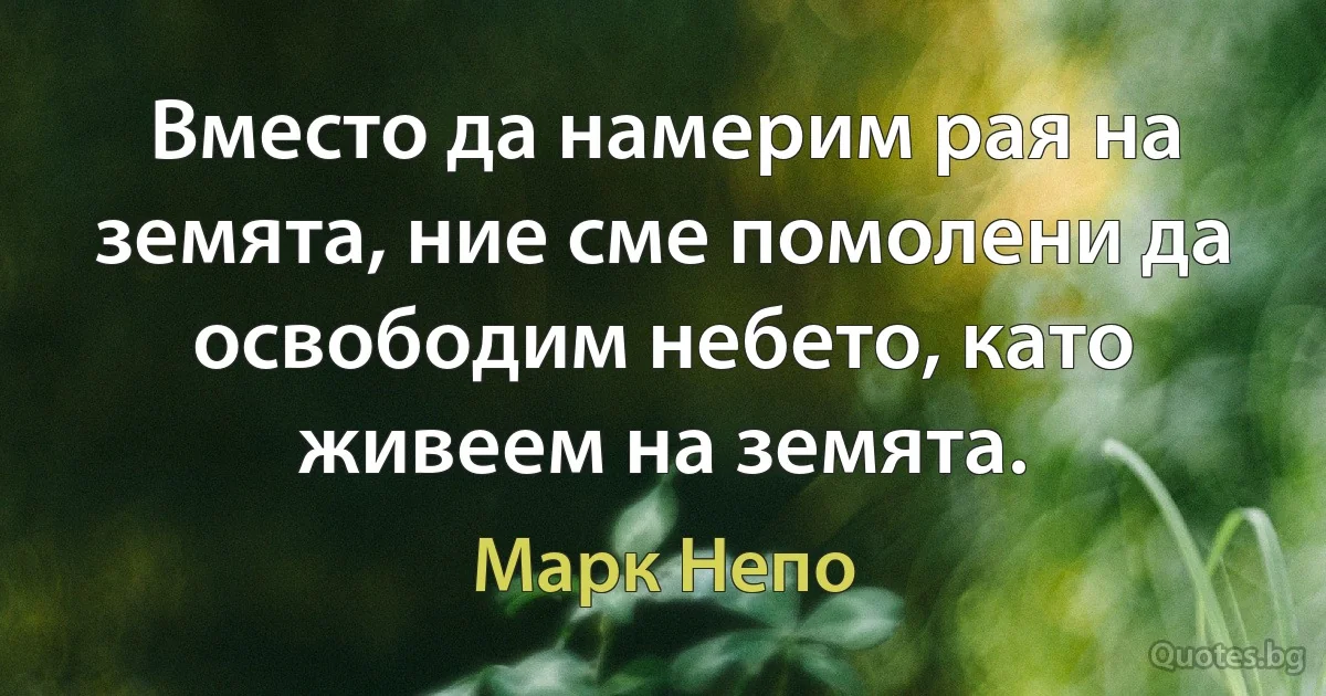 Вместо да намерим рая на земята, ние сме помолени да освободим небето, като живеем на земята. (Марк Непо)