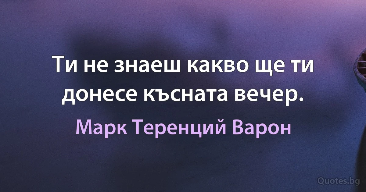 Ти не знаеш какво ще ти донесе късната вечер. (Марк Теренций Варон)