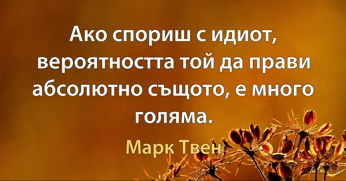 Ако спориш с идиот, вероятността той да прави абсолютно същото, е много голяма. (Марк Твен)