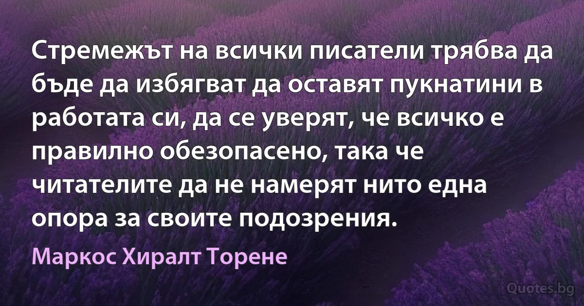 Стремежът на всички писатели трябва да бъде да избягват да оставят пукнатини в работата си, да се уверят, че всичко е правилно обезопасено, така че читателите да не намерят нито една опора за своите подозрения. (Маркос Хиралт Торене)