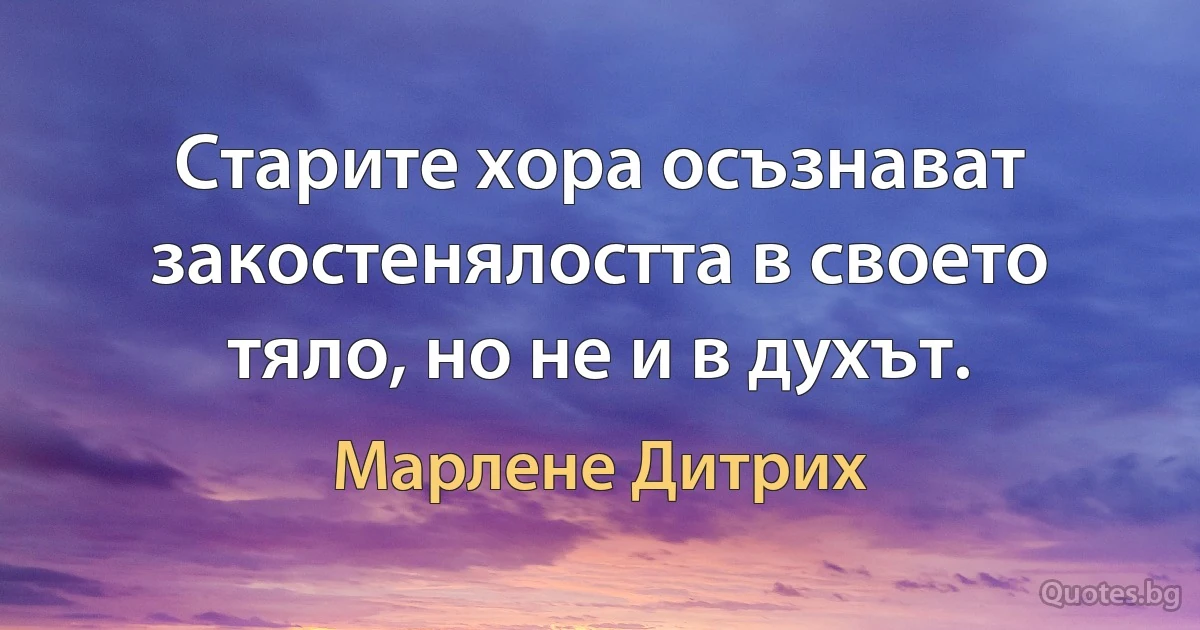 Старите хора осъзнават закостенялостта в своето тяло, но не и в духът. (Марлене Дитрих)