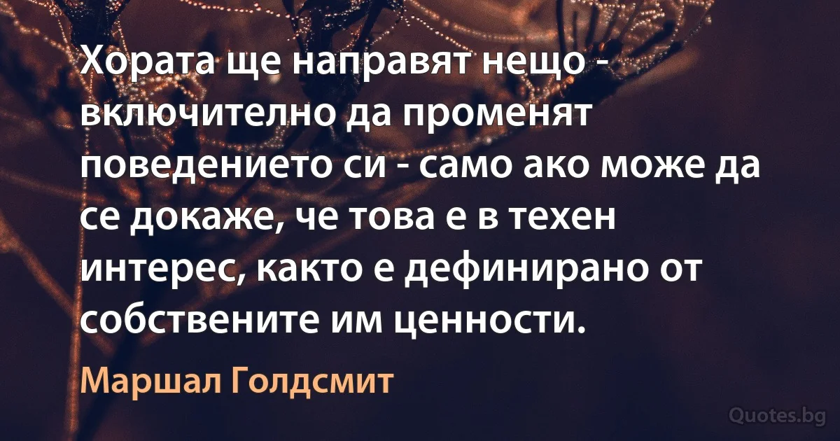 Хората ще направят нещо - включително да променят поведението си - само ако може да се докаже, че това е в техен интерес, както е дефинирано от собствените им ценности. (Маршал Голдсмит)