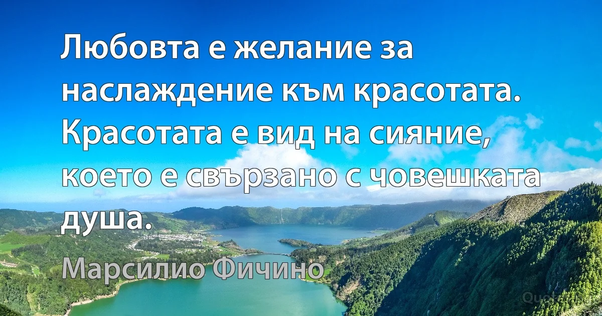 Любовта е желание за наслаждение към красотата. Красотата е вид на сияние, което е свързано с човешката душа. (Марсилио Фичино)