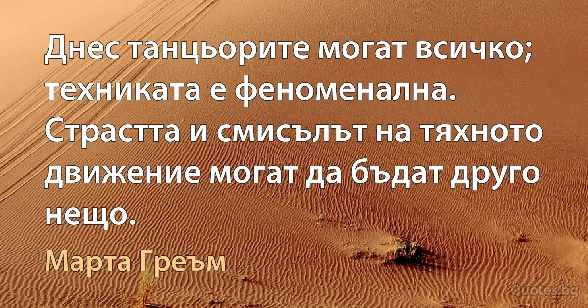 Днес танцьорите могат всичко; техниката е феноменална. Страстта и смисълът на тяхното движение могат да бъдат друго нещо. (Марта Греъм)