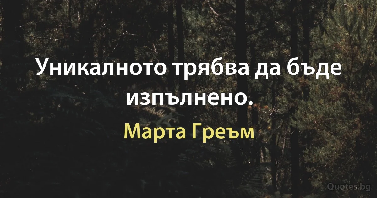 Уникалното трябва да бъде изпълнено. (Марта Греъм)