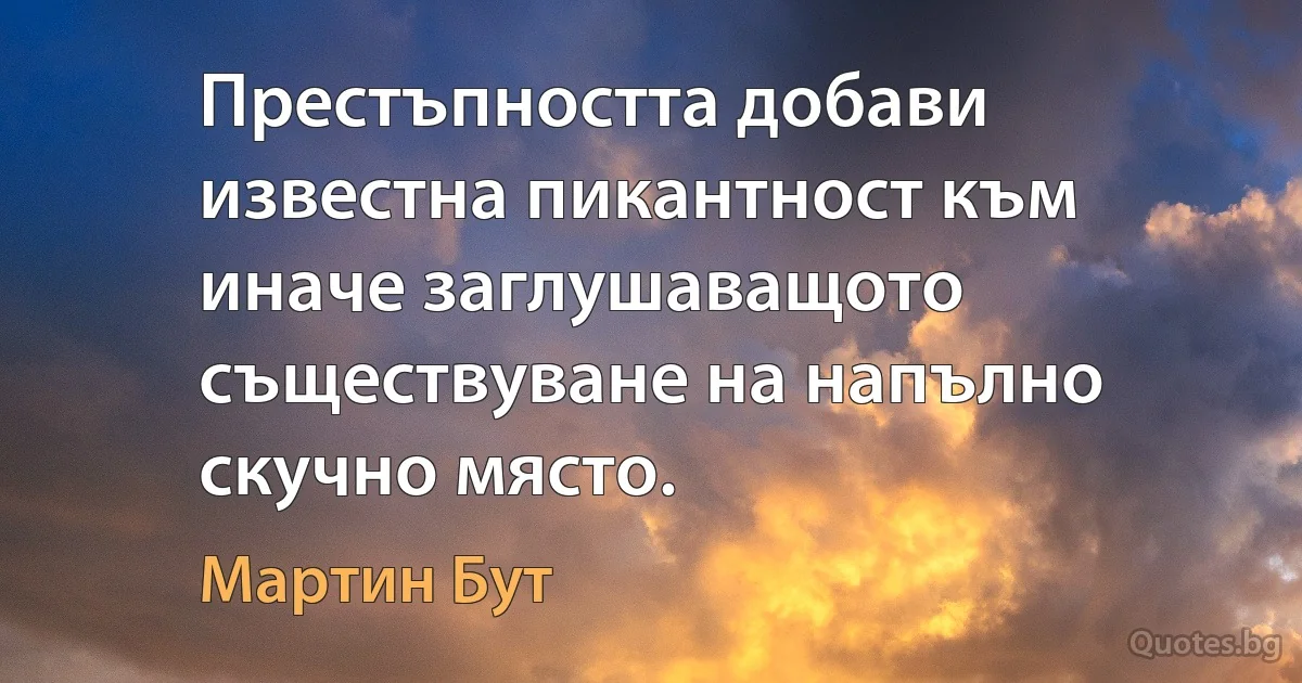 Престъпността добави известна пикантност към иначе заглушаващото съществуване на напълно скучно място. (Мартин Бут)