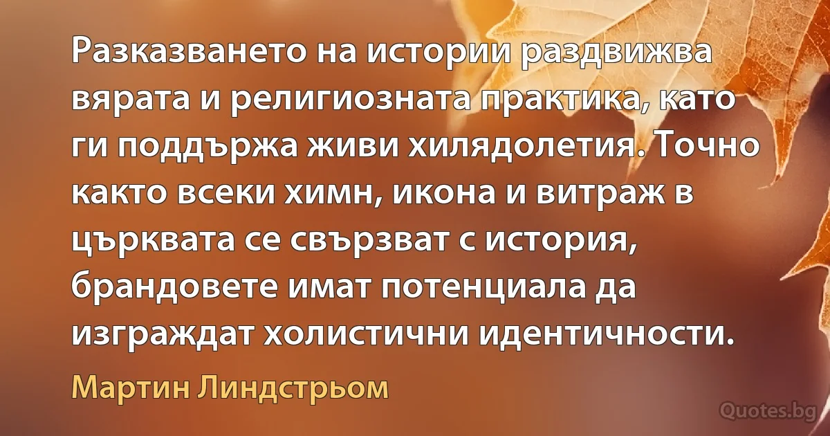 Разказването на истории раздвижва вярата и религиозната практика, като ги поддържа живи хилядолетия. Точно както всеки химн, икона и витраж в църквата се свързват с история, брандовете имат потенциала да изграждат холистични идентичности. (Мартин Линдстрьом)