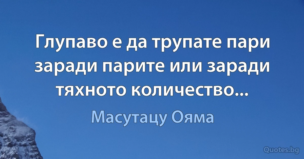 Глупаво е да трупате пари заради парите или заради тяхното количество... (Масутацу Ояма)