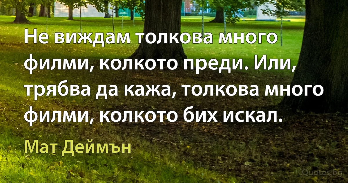 Не виждам толкова много филми, колкото преди. Или, трябва да кажа, толкова много филми, колкото бих искал. (Мат Деймън)