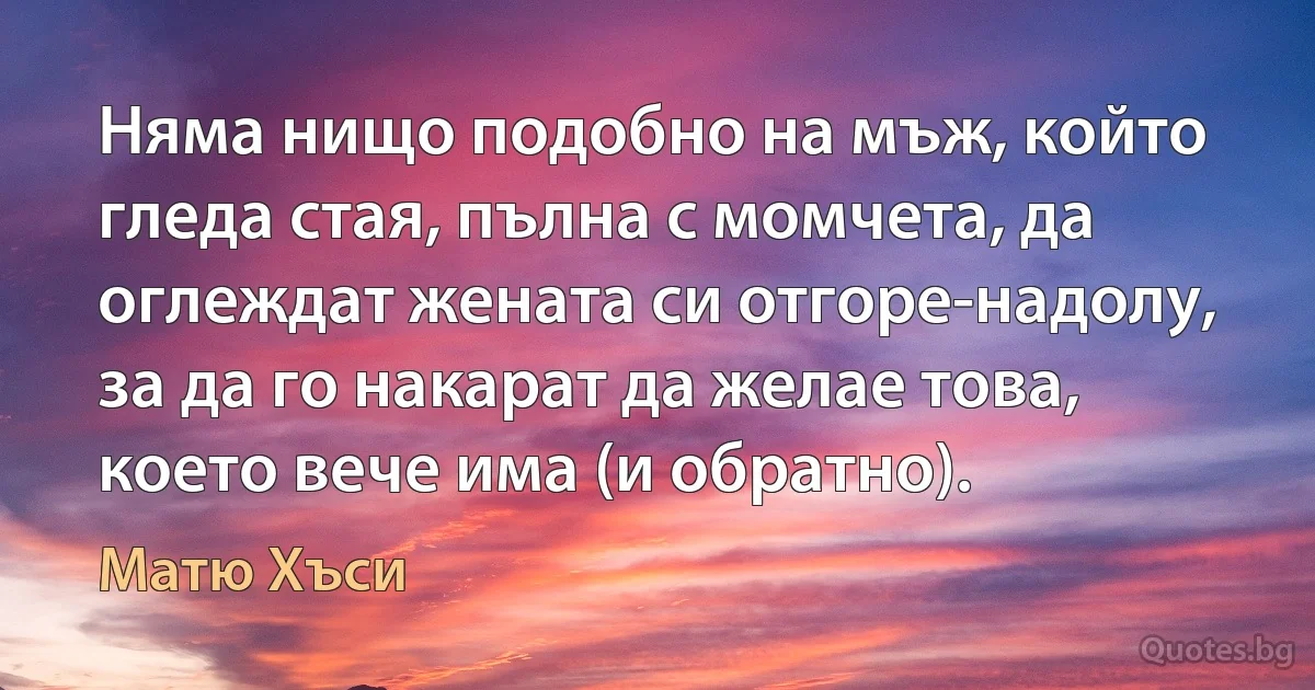 Няма нищо подобно на мъж, който гледа стая, пълна с момчета, да оглеждат жената си отгоре-надолу, за да го накарат да желае това, което вече има (и обратно). (Матю Хъси)