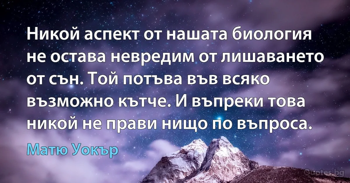 Никой аспект от нашата биология не остава невредим от лишаването от сън. Той потъва във всяко възможно кътче. И въпреки това никой не прави нищо по въпроса. (Матю Уокър)