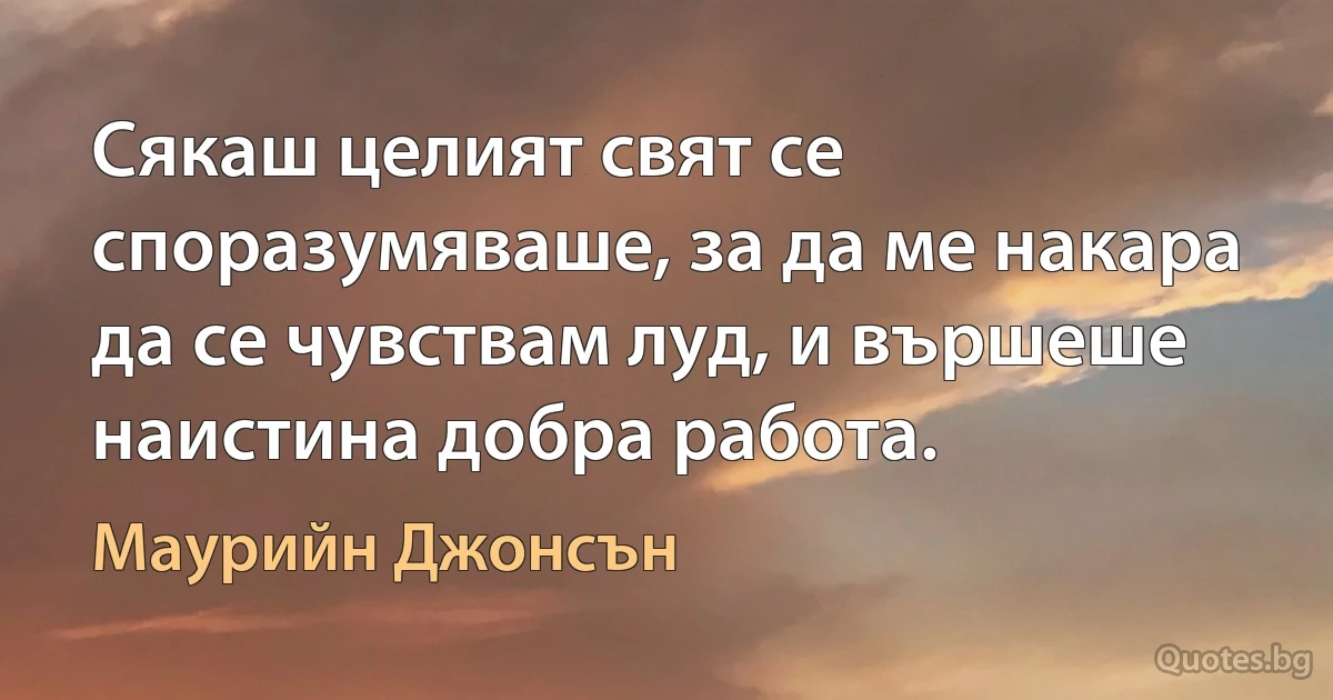 Сякаш целият свят се споразумяваше, за да ме накара да се чувствам луд, и вършеше наистина добра работа. (Маурийн Джонсън)