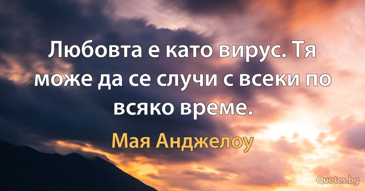 Любовта е като вирус. Тя може да се случи с всеки по всяко време. (Мая Анджелоу)