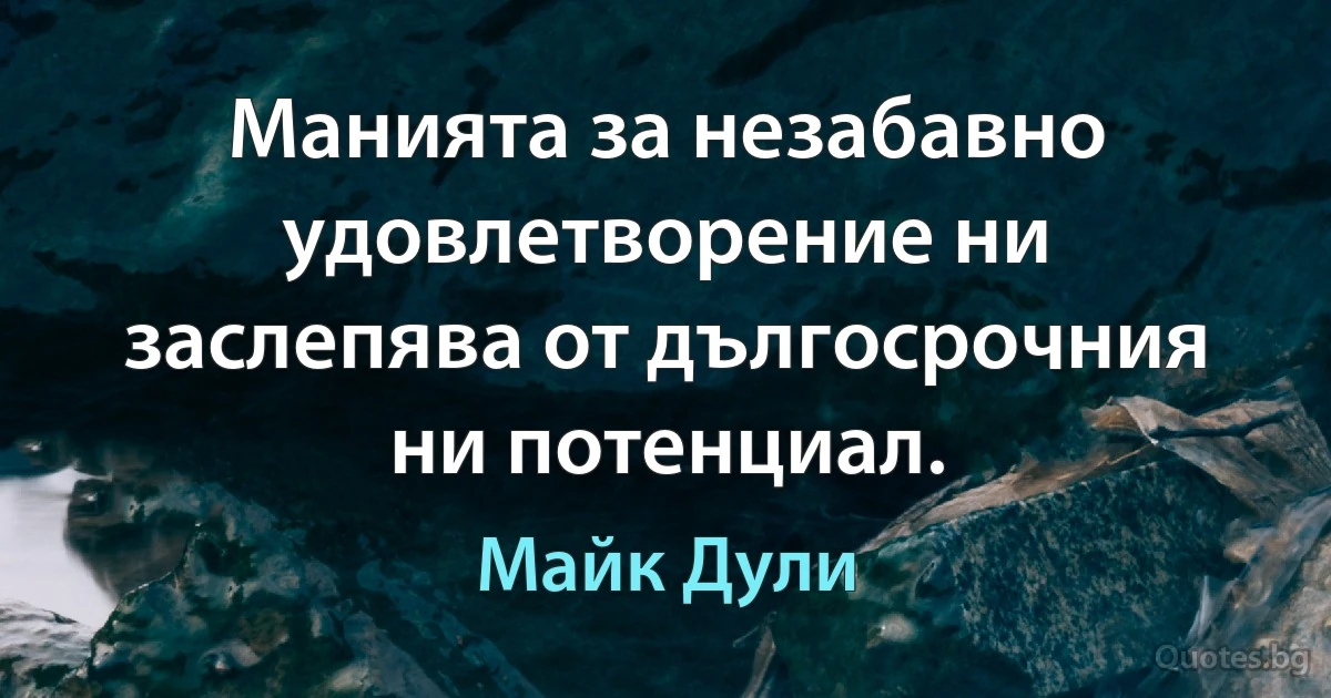 Манията за незабавно удовлетворение ни заслепява от дългосрочния ни потенциал. (Майк Дули)