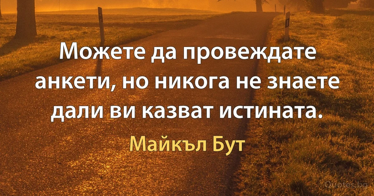 Можете да провеждате анкети, но никога не знаете дали ви казват истината. (Майкъл Бут)