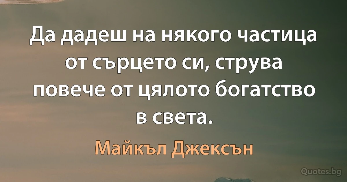 Да дадеш на някого частица от сърцето си, струва повече от цялото богатство в света. (Майкъл Джексън)