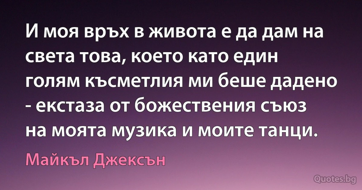 И моя връх в живота е да дам на света това, което като един голям късметлия ми беше дадено - екстаза от божествения съюз на моята музика и моите танци. (Майкъл Джексън)