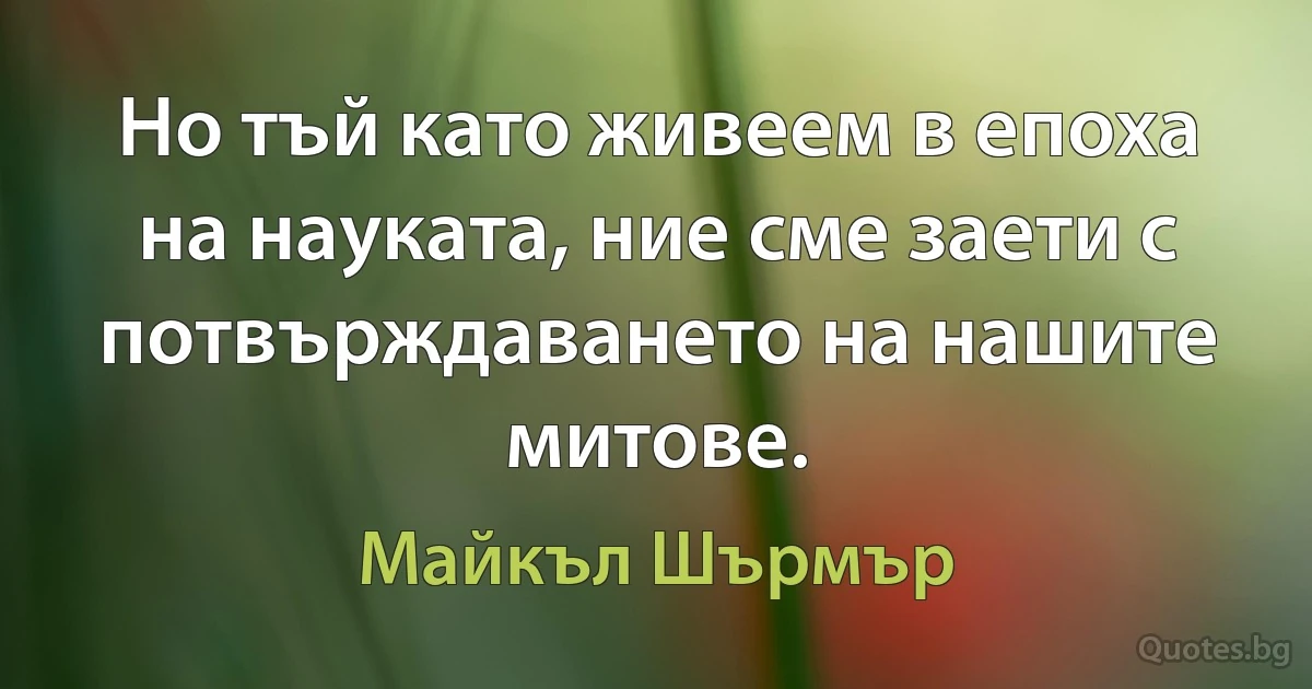 Но тъй като живеем в епоха на науката, ние сме заети с потвърждаването на нашите митове. (Майкъл Шърмър)