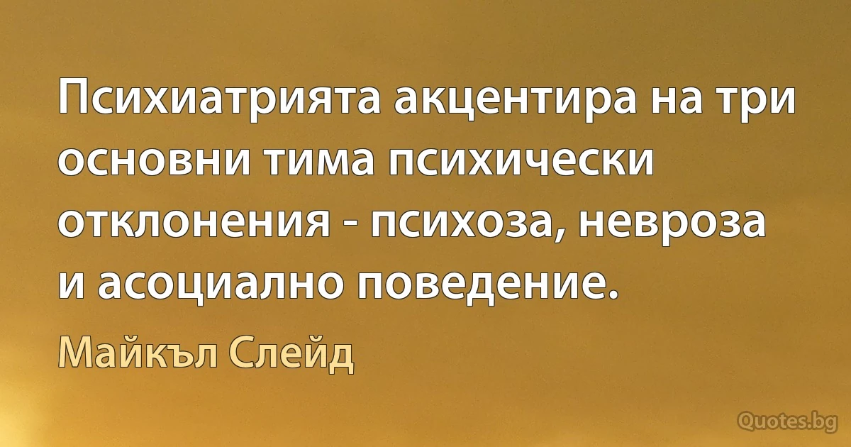 Психиатрията акцентира на три основни тима психически отклонения - психоза, невроза и асоциално поведение. (Майкъл Слейд)