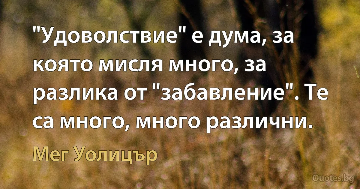 "Удоволствие" е дума, за която мисля много, за разлика от "забавление". Те са много, много различни. (Мег Уолицър)