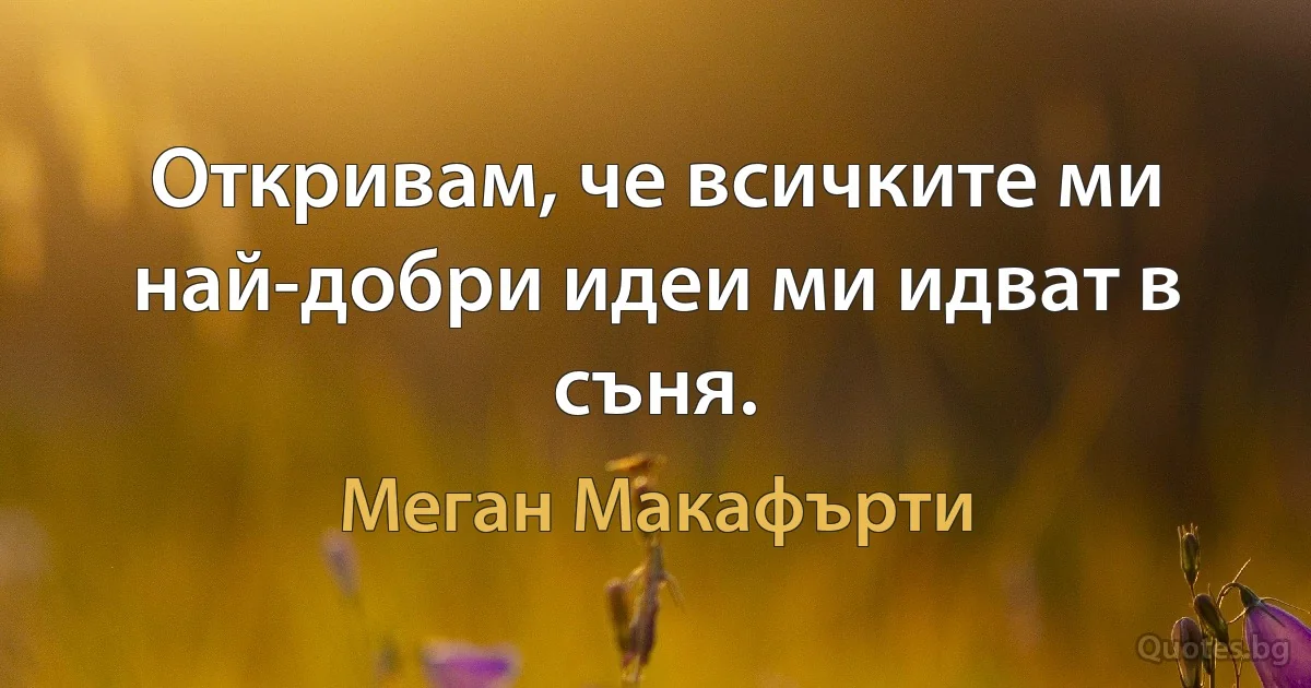 Откривам, че всичките ми най-добри идеи ми идват в съня. (Меган Макафърти)