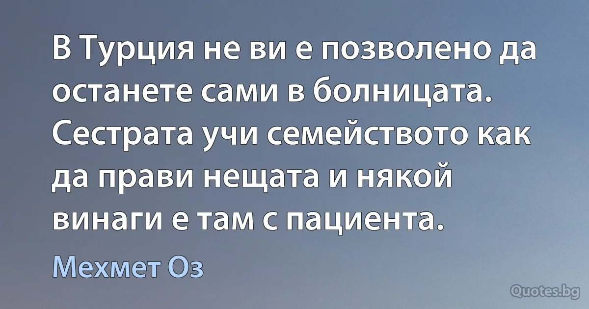 В Турция не ви е позволено да останете сами в болницата. Сестрата учи семейството как да прави нещата и някой винаги е там с пациента. (Мехмет Оз)