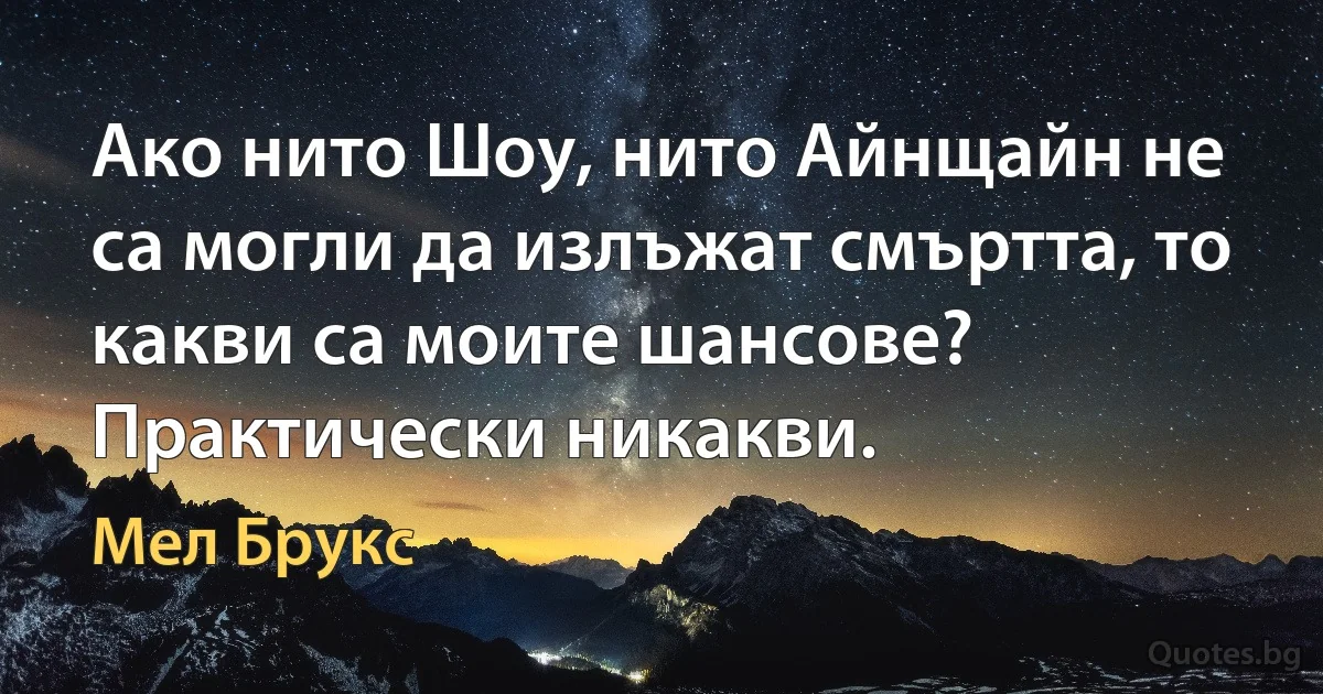 Ако нито Шоу, нито Айнщайн не са могли да излъжат смъртта, то какви са моите шансове? Практически никакви. (Мел Брукс)