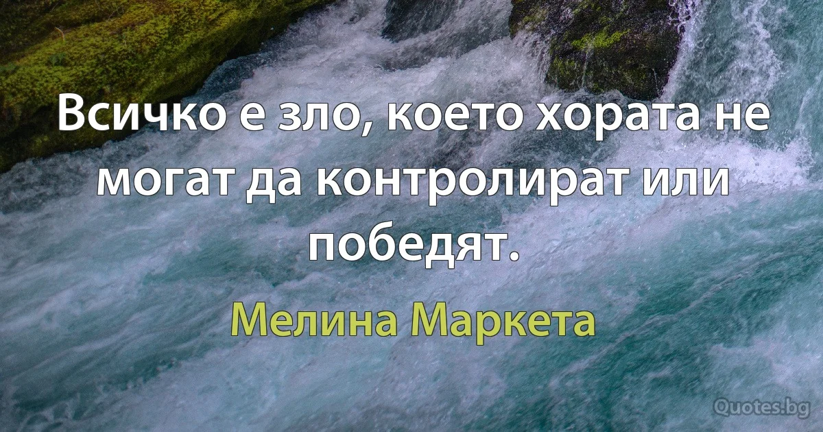 Всичко е зло, което хората не могат да контролират или победят. (Мелина Маркета)