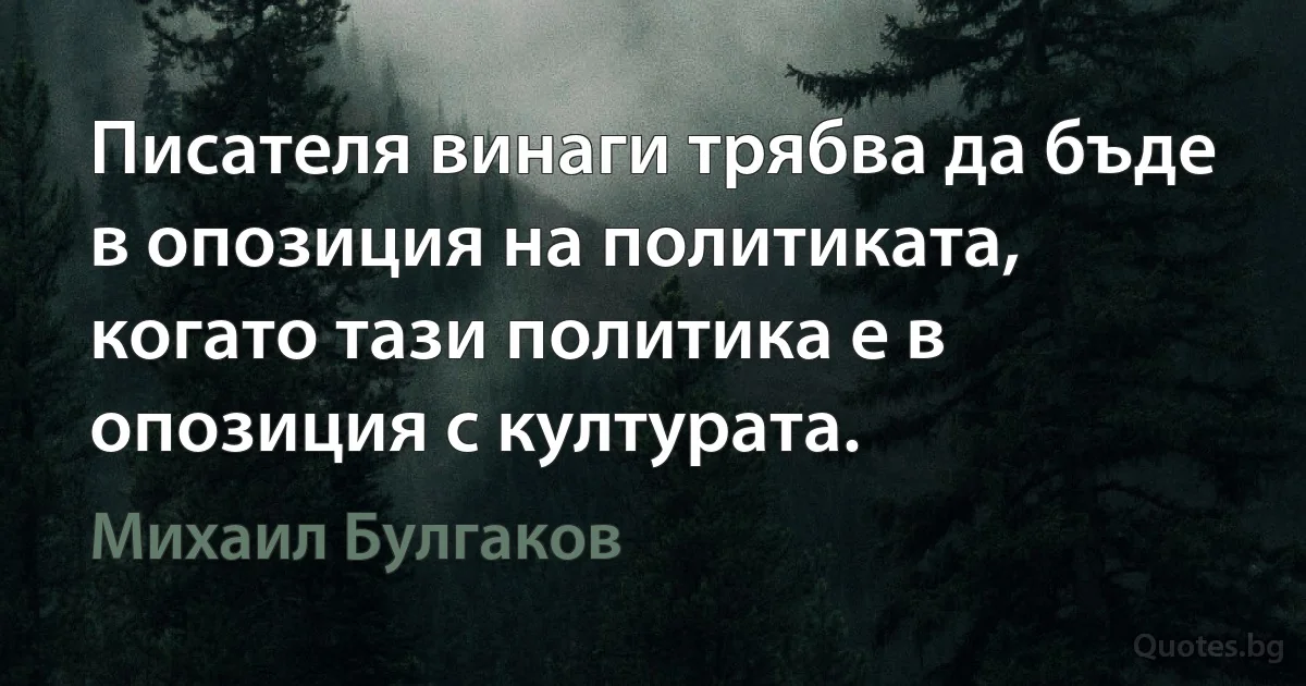 Писателя винаги трябва да бъде в опозиция на политиката, когато тази политика е в опозиция с културата. (Михаил Булгаков)