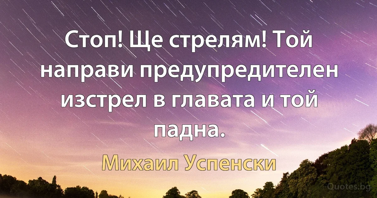 Стоп! Ще стрелям! Той направи предупредителен изстрел в главата и той падна. (Михаил Успенски)