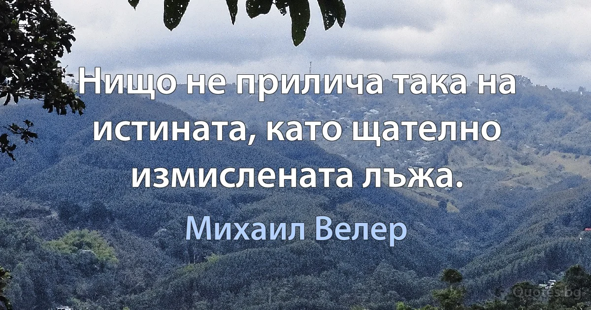 Нищо не прилича така на истината, като щателно измислената лъжа. (Михаил Велер)