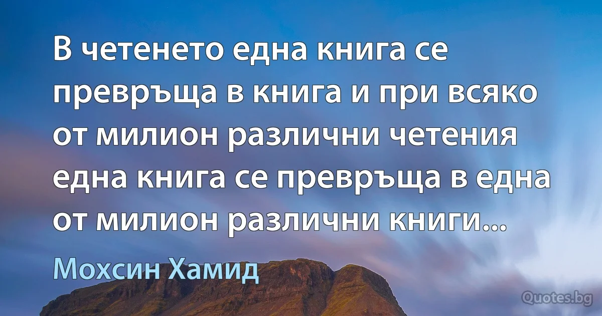 В четенето една книга се превръща в книга и при всяко от милион различни четения една книга се превръща в една от милион различни книги... (Мохсин Хамид)