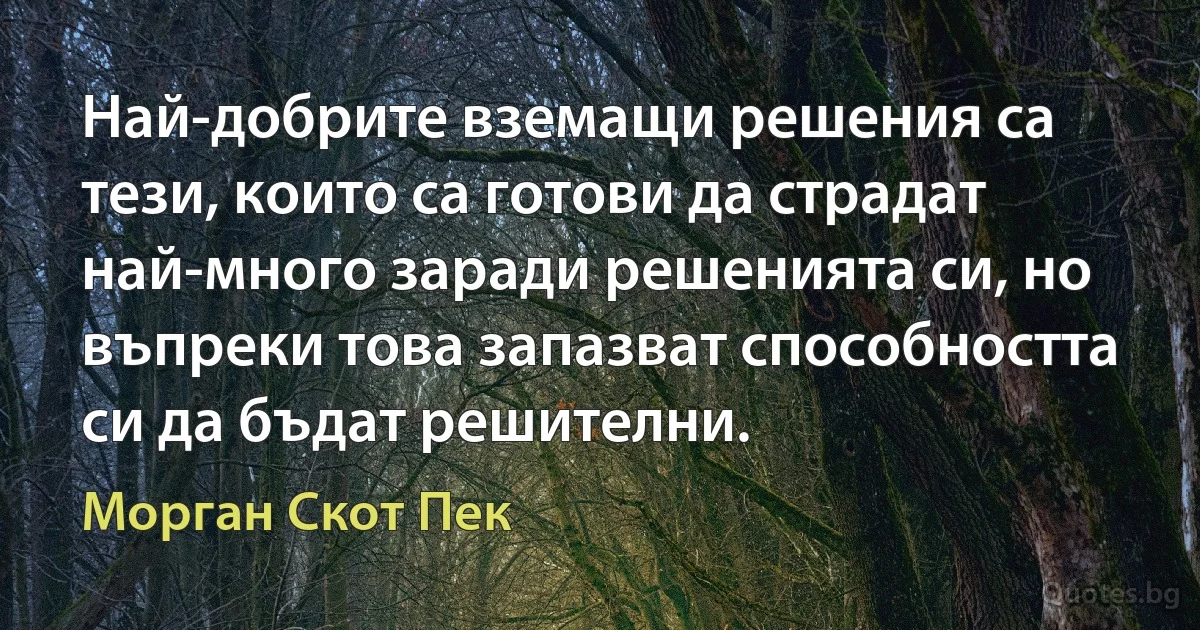 Най-добрите вземащи решения са тези, които са готови да страдат най-много заради решенията си, но въпреки това запазват способността си да бъдат решителни. (Морган Скот Пек)