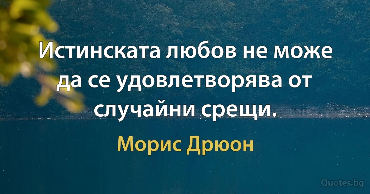 Истинската любов не може да се удовлетворява от случайни срещи. (Морис Дрюон)