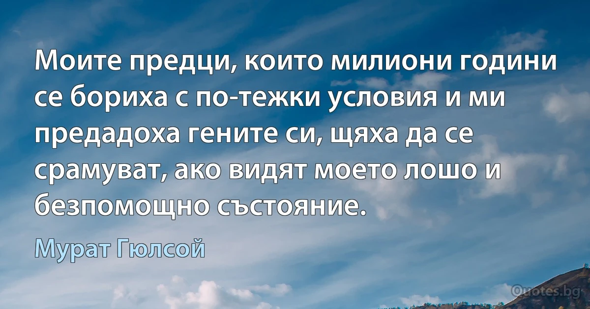 Моите предци, които милиони години се бориха с по-тежки условия и ми предадоха гените си, щяха да се срамуват, ако видят моето лошо и безпомощно състояние. (Мурат Гюлсой)