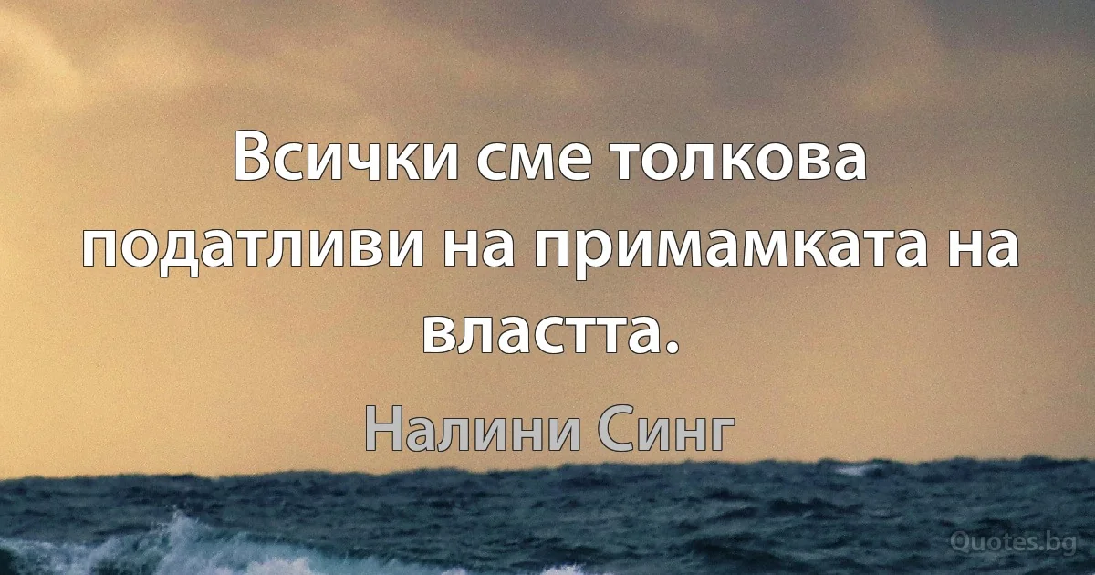 Всички сме толкова податливи на примамката на властта. (Налини Синг)