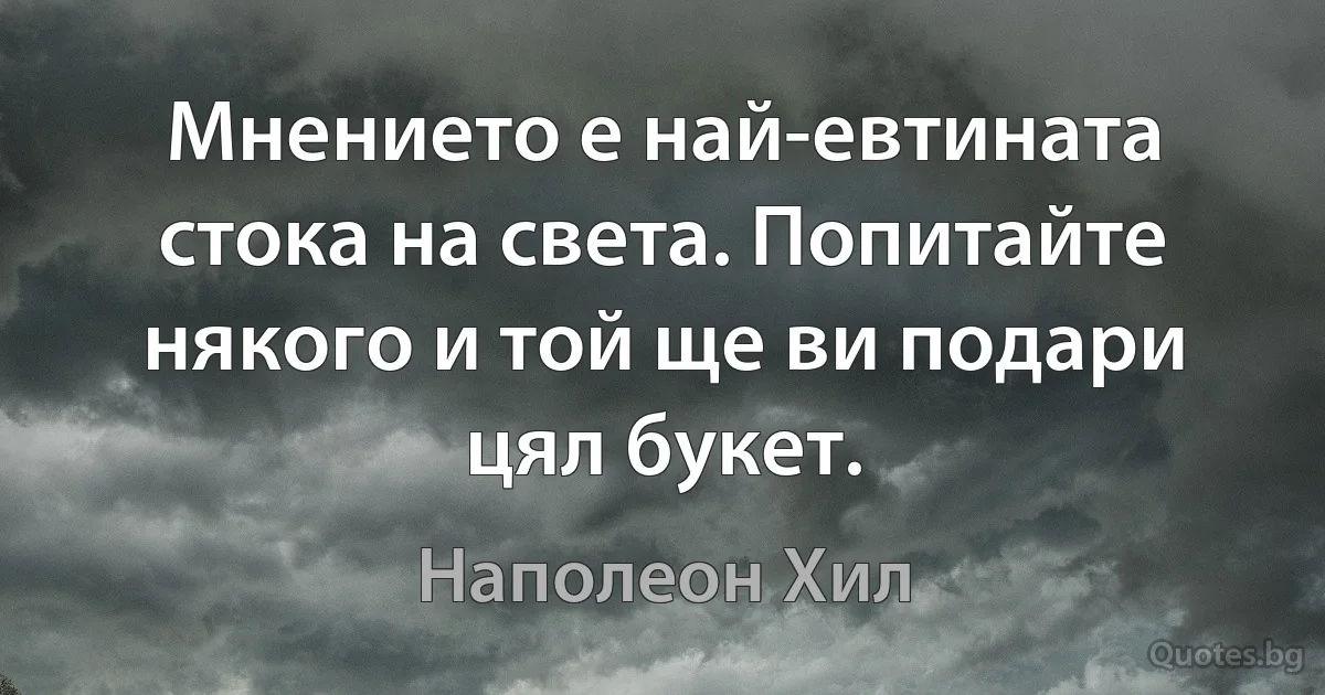 Мнението е най-евтината стока на света. Попитайте някого и той ще ви подари цял букет. (Наполеон Хил)