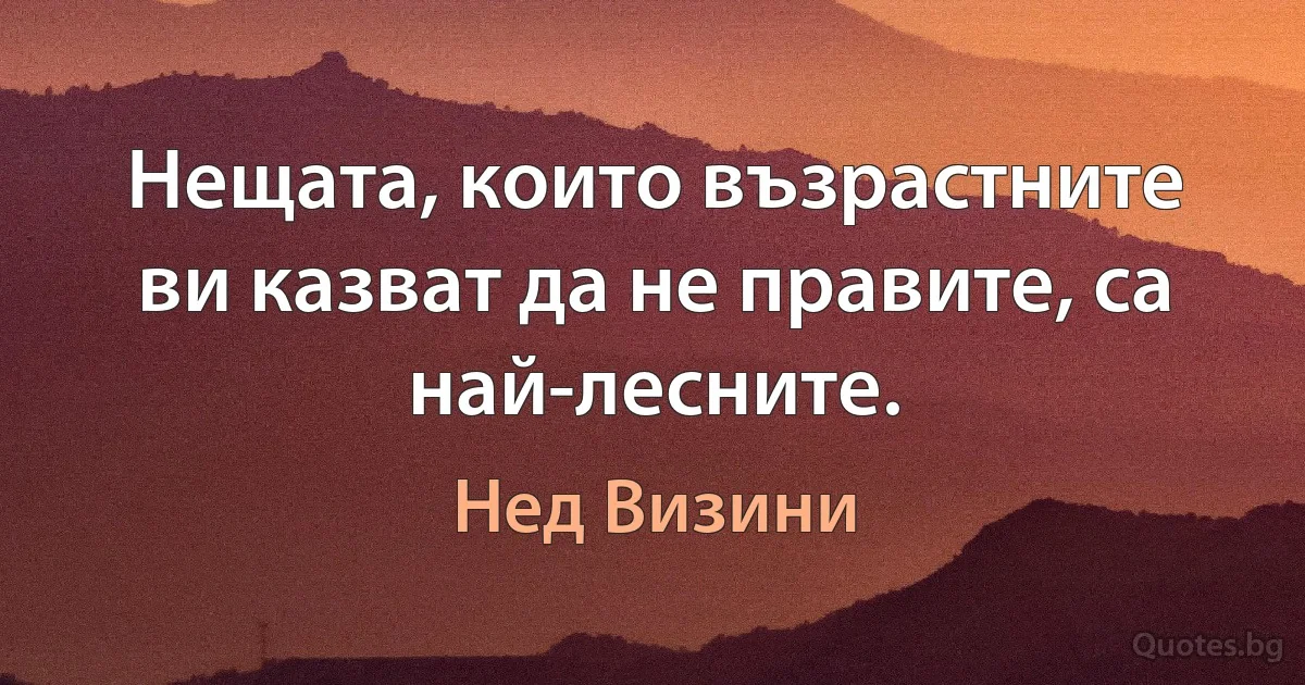 Нещата, които възрастните ви казват да не правите, са най-лесните. (Нед Визини)